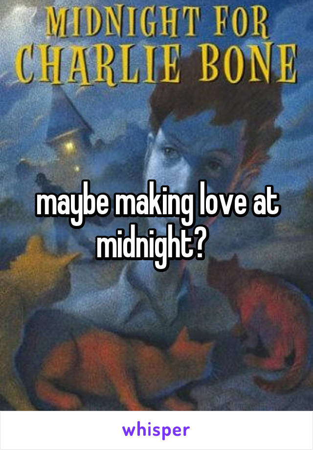 maybe making love at midnight?  