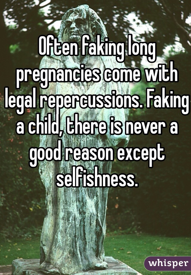 Often faking long pregnancies come with legal repercussions. Faking a child, there is never a good reason except selfishness. 