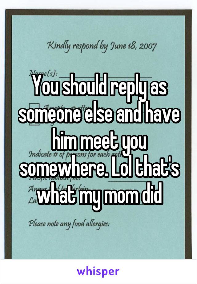 You should reply as someone else and have him meet you somewhere. Lol that's what my mom did