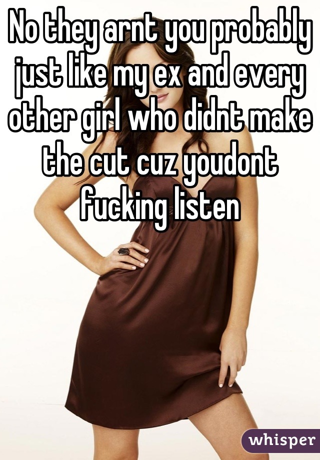 No they arnt you probably just like my ex and every other girl who didnt make the cut cuz youdont fucking listen