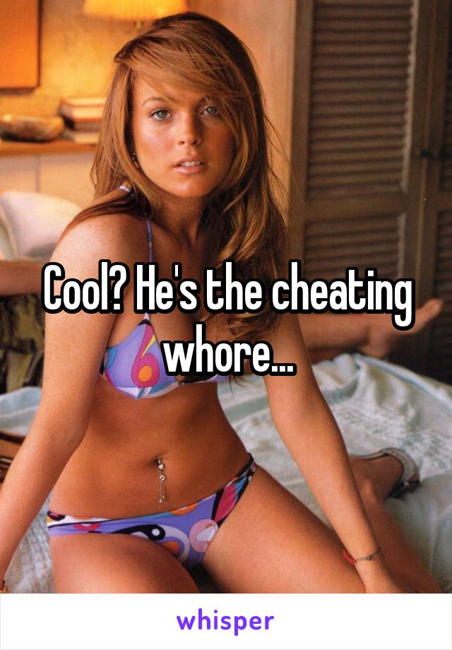 Cool? He's the cheating whore...