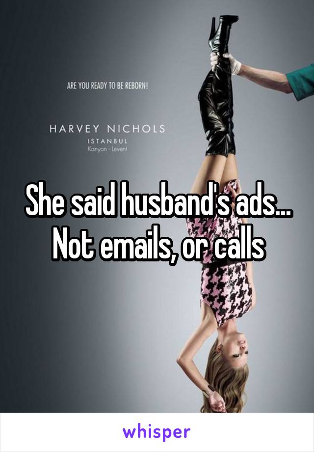 She said husband's ads... Not emails, or calls