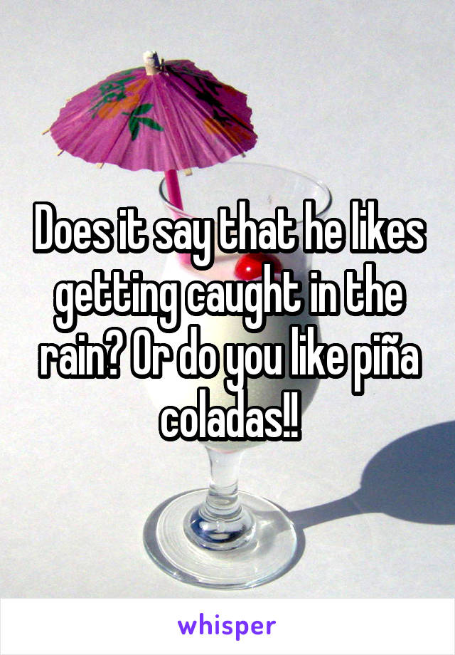 Does it say that he likes getting caught in the rain? Or do you like piña coladas!!