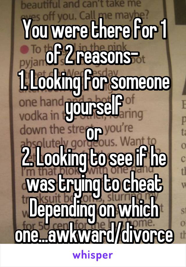 You were there for 1 of 2 reasons- 
1. Looking for someone yourself
or
2. Looking to see if he was trying to cheat
Depending on which one...awkward/divorce