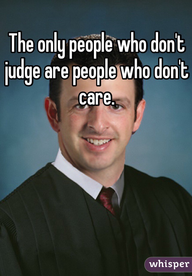 The only people who don't judge are people who don't care.