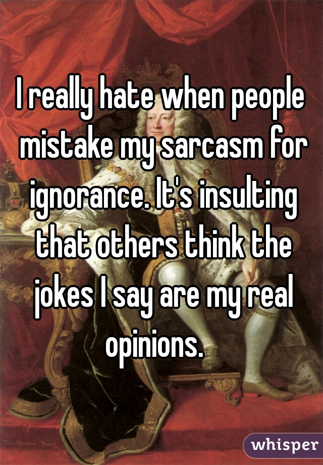 I really hate when people mistake my sarcasm for ignorance. It's insulting that others think the jokes I say are my real opinions.   