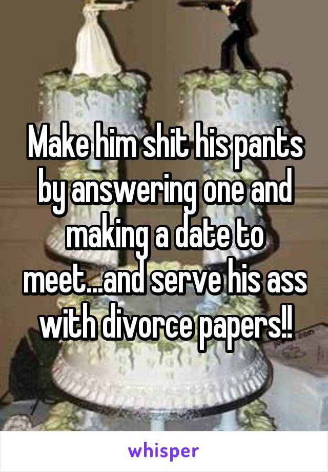 Make him shit his pants by answering one and making a date to meet...and serve his ass with divorce papers!!