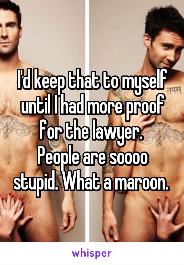 I'd keep that to myself until I had more proof for the lawyer. 
People are soooo stupid. What a maroon. 