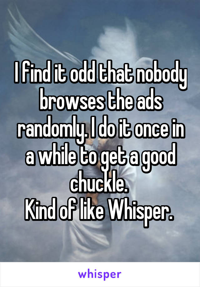 I find it odd that nobody browses the ads randomly. I do it once in a while to get a good chuckle. 
Kind of like Whisper. 