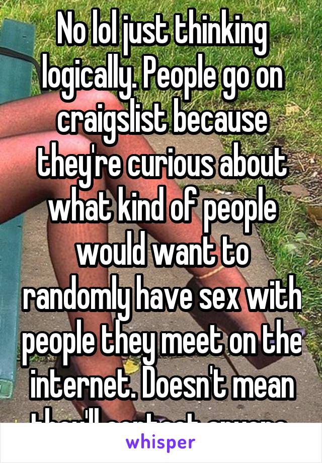 No lol just thinking logically. People go on craigslist because they're curious about what kind of people would want to randomly have sex with people they meet on the internet. Doesn't mean they'll contact anyone 