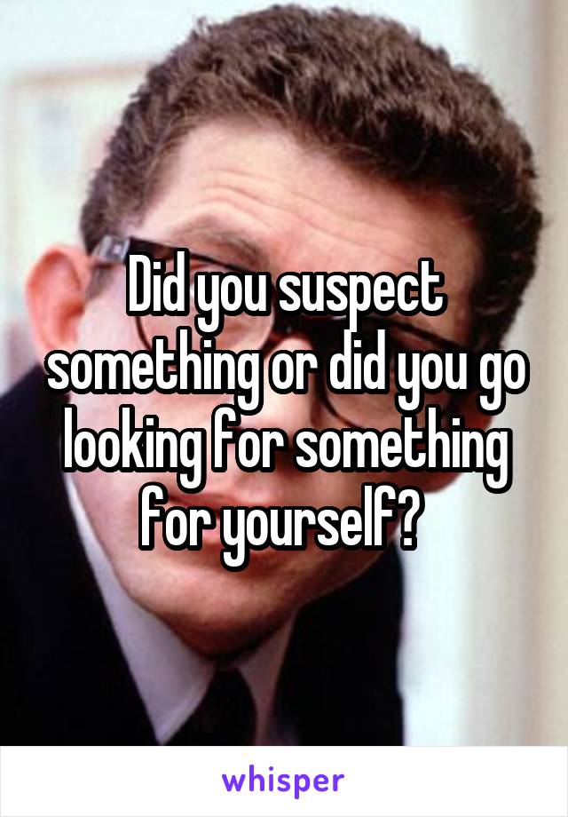 Did you suspect something or did you go looking for something for yourself? 