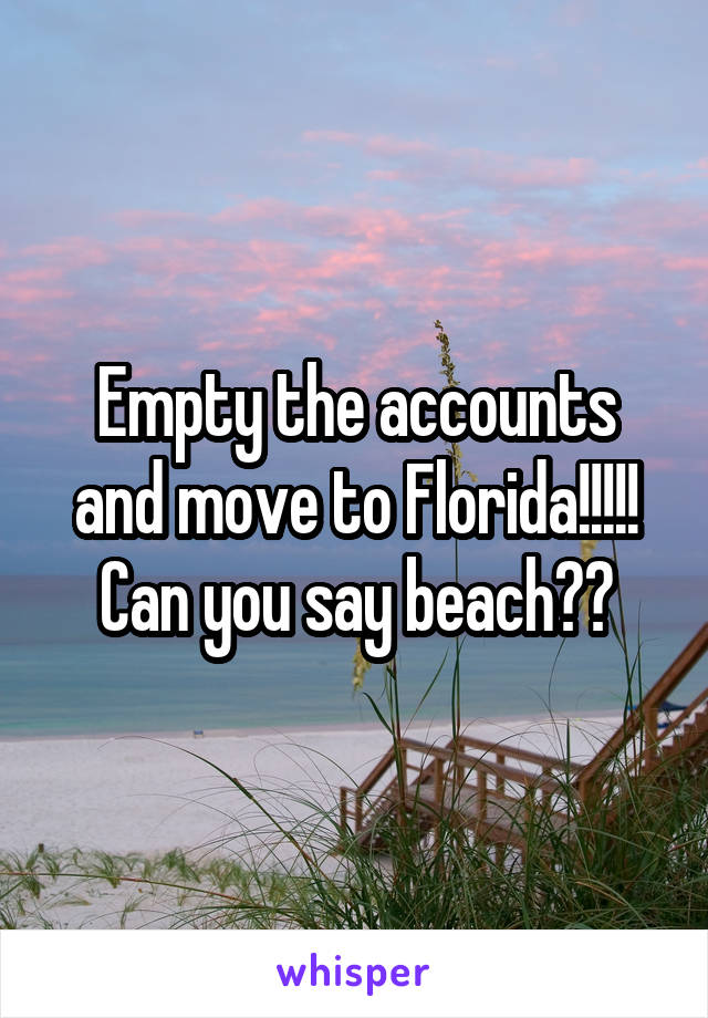 Empty the accounts and move to Florida!!!!! Can you say beach??