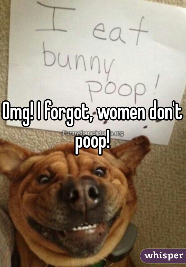 Omg! I forgot, women don't poop! 