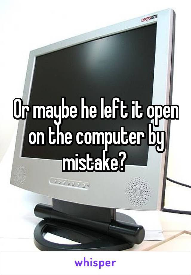 Or maybe he left it open on the computer by mistake? 