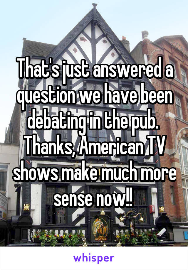 That's just answered a question we have been debating in the pub. 
Thanks, American TV shows make much more sense now!! 