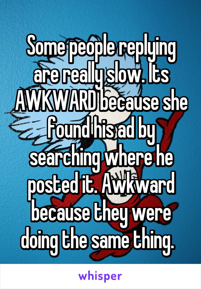 Some people replying are really slow. Its AWKWARD because she found his ad by searching where he posted it. Awkward because they were doing the same thing.  