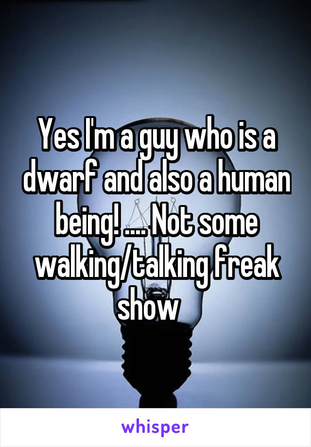 Yes I'm a guy who is a dwarf and also a human being! .... Not some walking/talking freak show   