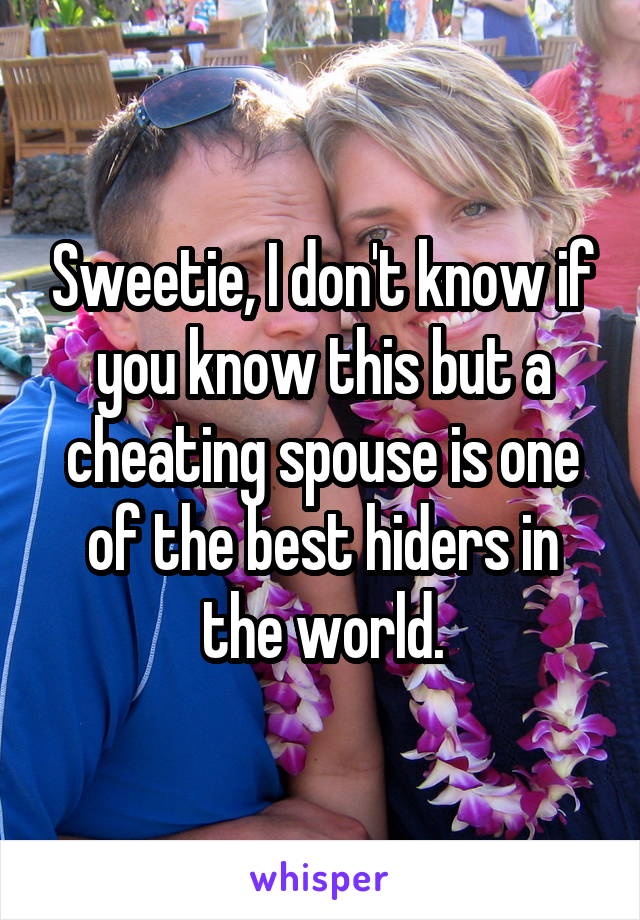 Sweetie, I don't know if you know this but a cheating spouse is one of the best hiders in the world.