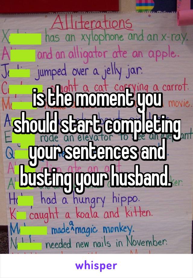 is the moment you should start completing your sentences and busting your husband. 