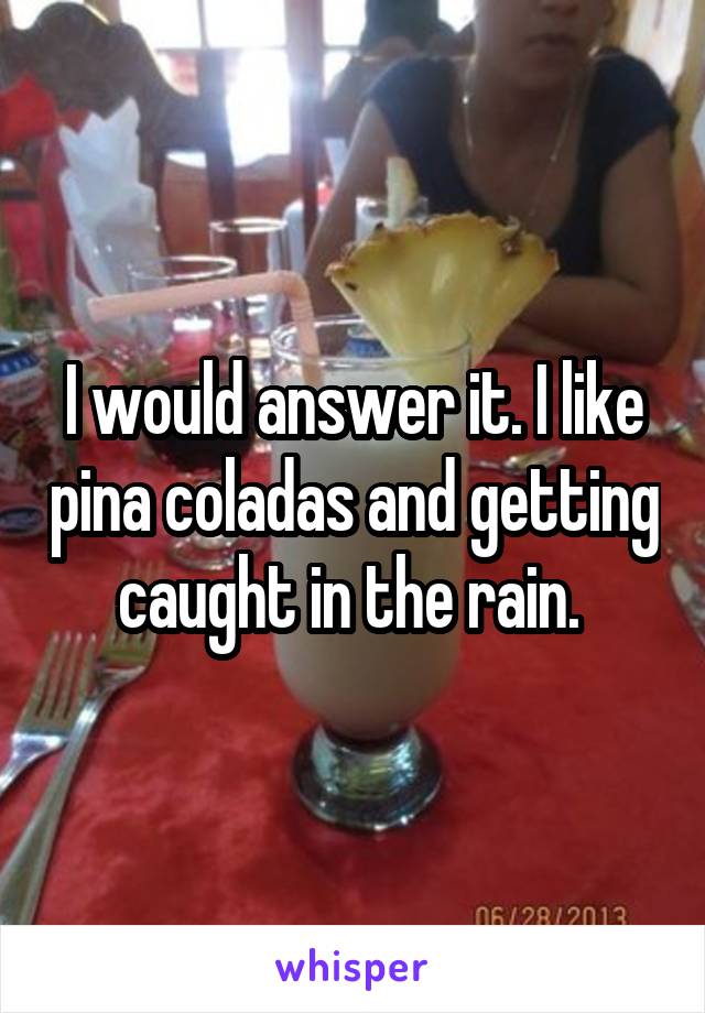 I would answer it. I like pina coladas and getting caught in the rain. 