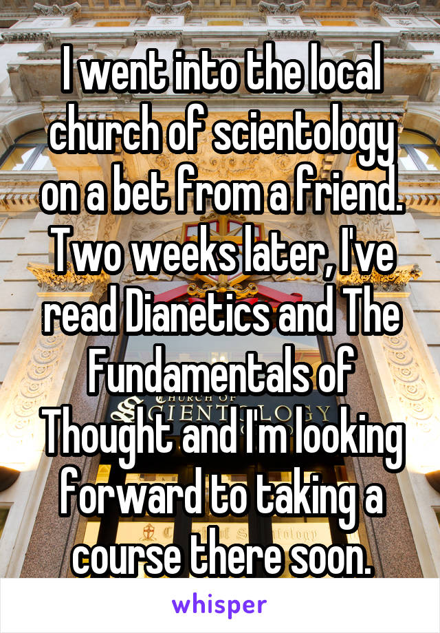 I went into the local church of scientology on a bet from a friend. Two weeks later, I've read Dianetics and The Fundamentals of Thought and I'm looking forward to taking a course there soon.