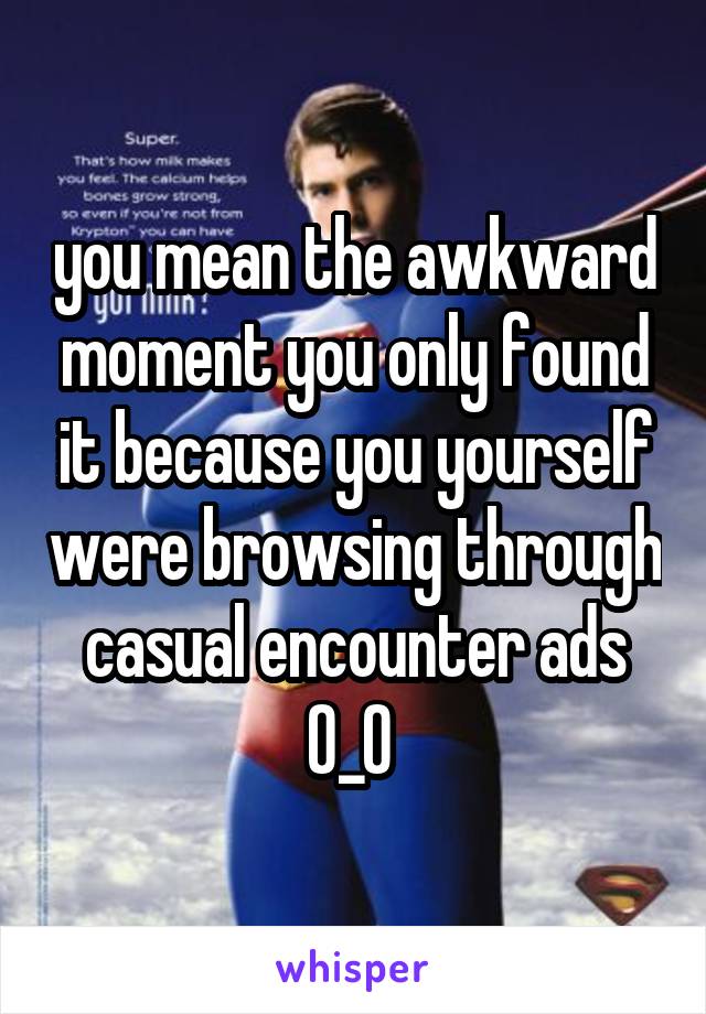 you mean the awkward moment you only found it because you yourself were browsing through casual encounter ads O_O 