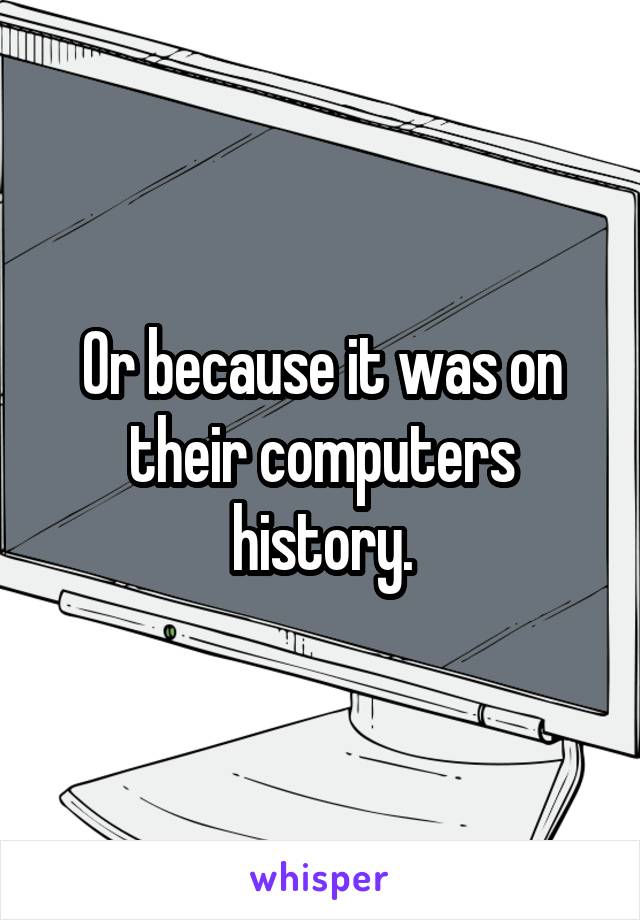 Or because it was on their computers history.