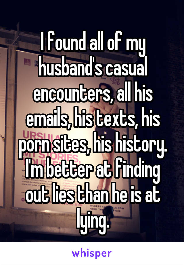 I found all of my husband's casual encounters, all his emails, his texts, his porn sites, his history. I'm better at finding out lies than he is at lying.