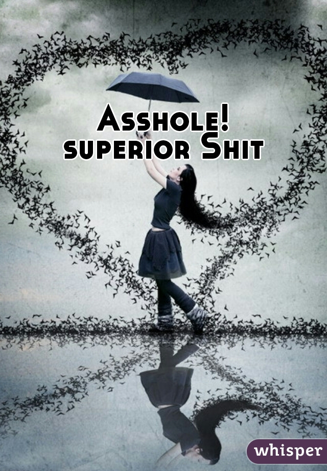 Asshole! 
superior Shit