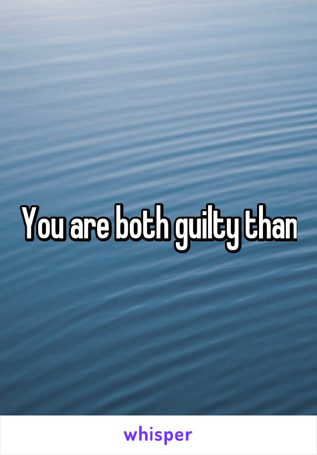 You are both guilty than