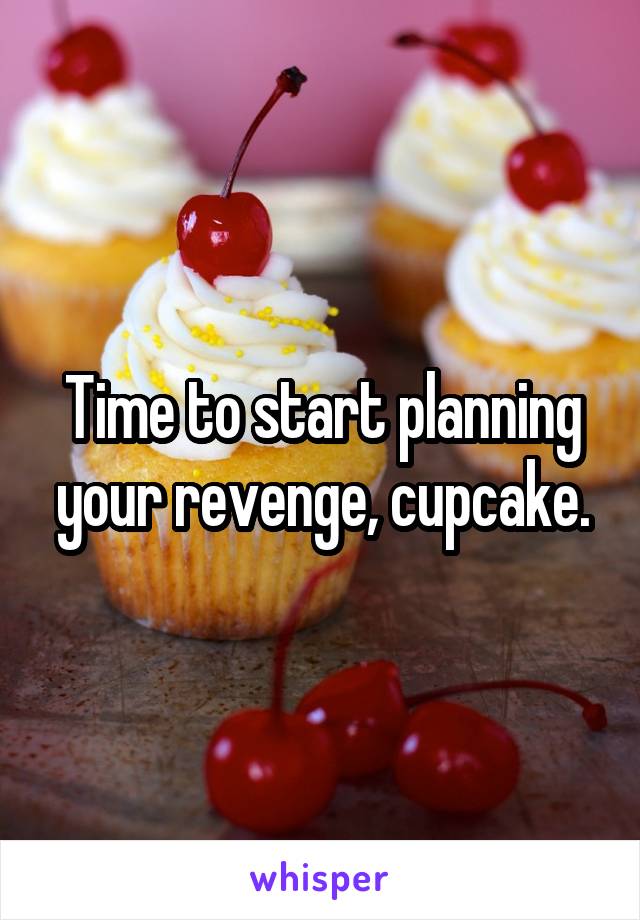 Time to start planning your revenge, cupcake.