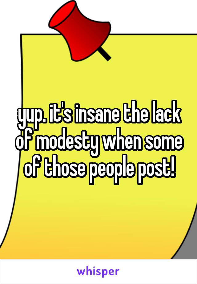 yup. it's insane the lack of modesty when some of those people post!