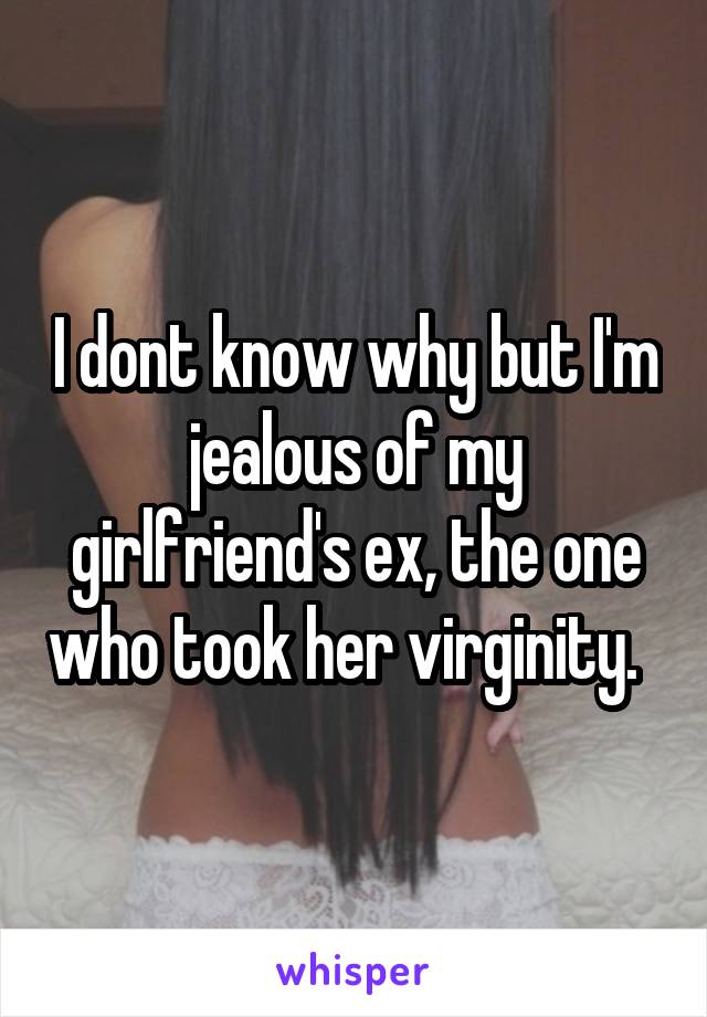 I dont know why but I'm jealous of my girlfriend's ex, the one who took her virginity.  