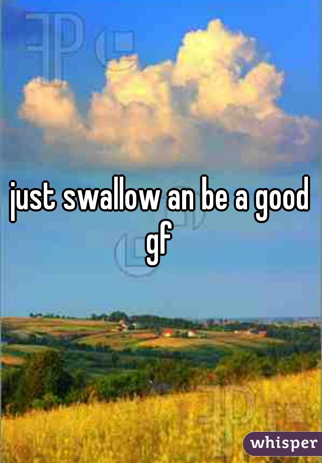 just swallow an be a good gf 