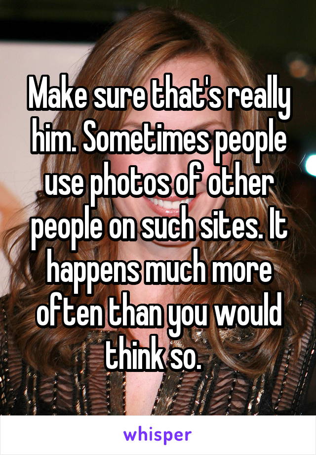 Make sure that's really him. Sometimes people use photos of other people on such sites. It happens much more often than you would think so.  