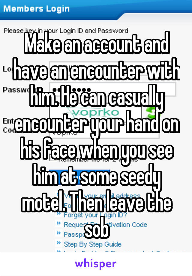 Make an account and have an encounter with him. He can casually encounter your hand on his face when you see him at some seedy motel. Then leave the sob