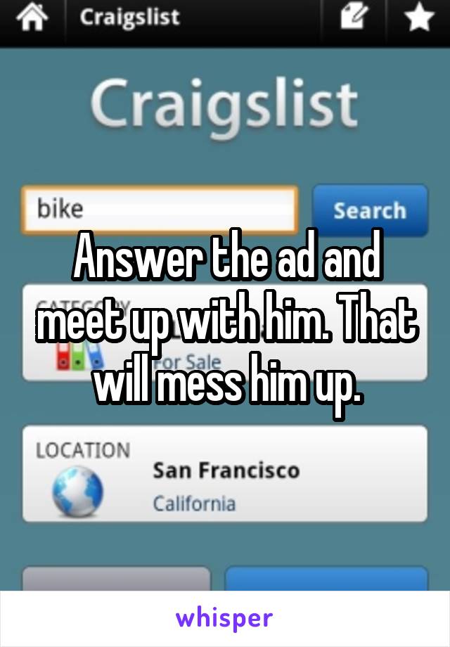 Answer the ad and meet up with him. That will mess him up.