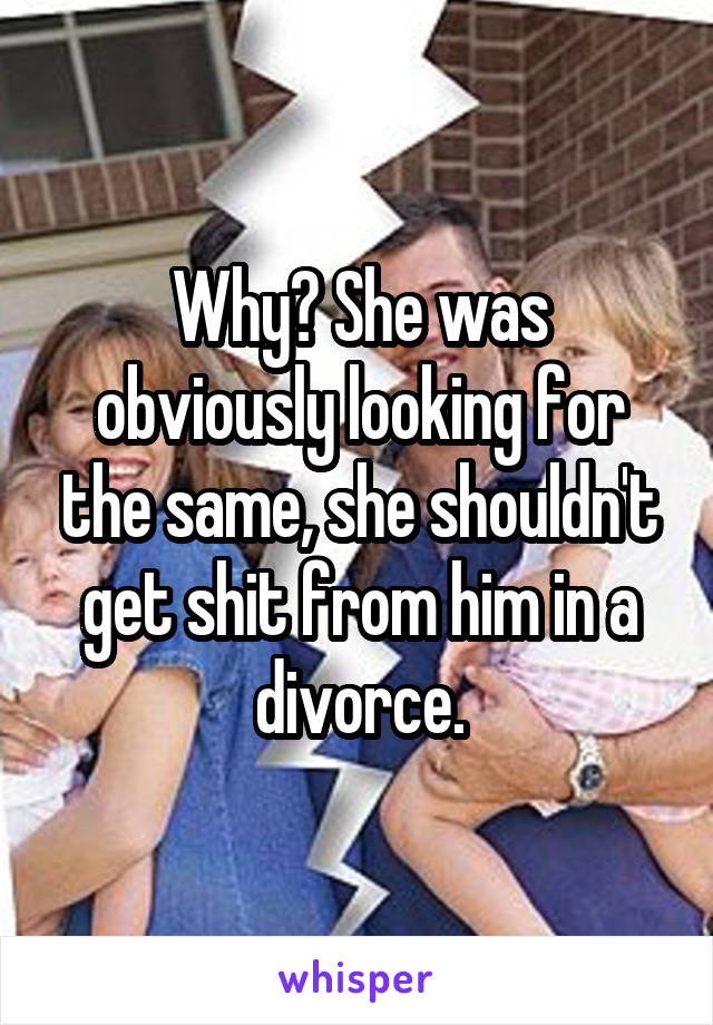 Why? She was obviously looking for the same, she shouldn't get shit from him in a divorce.