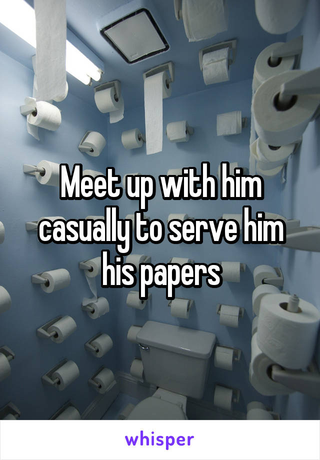 Meet up with him casually to serve him his papers