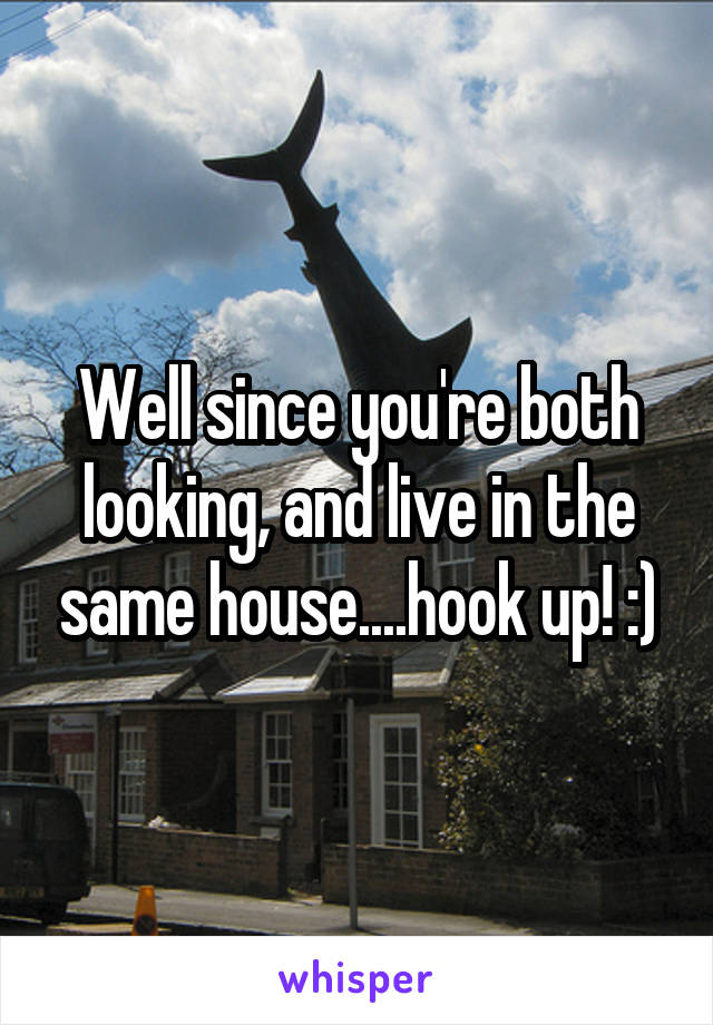 Well since you're both looking, and live in the same house....hook up! :)