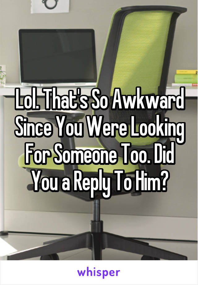 Lol. That's So Awkward Since You Were Looking For Someone Too. Did You a Reply To Him?