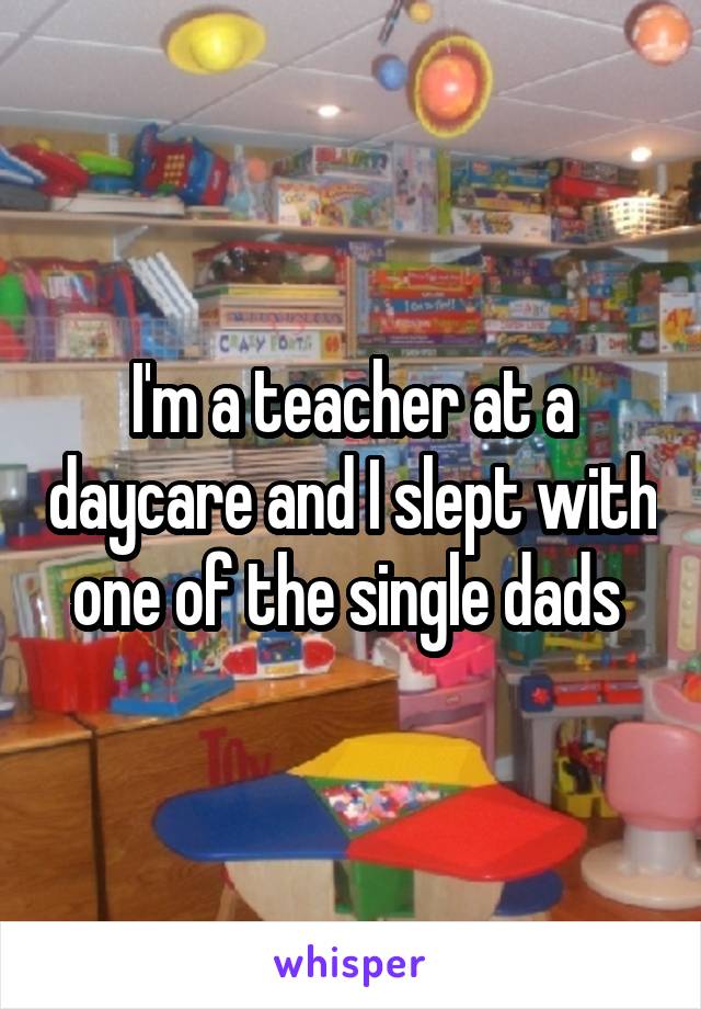 I'm a teacher at a daycare and I slept with one of the single dads 