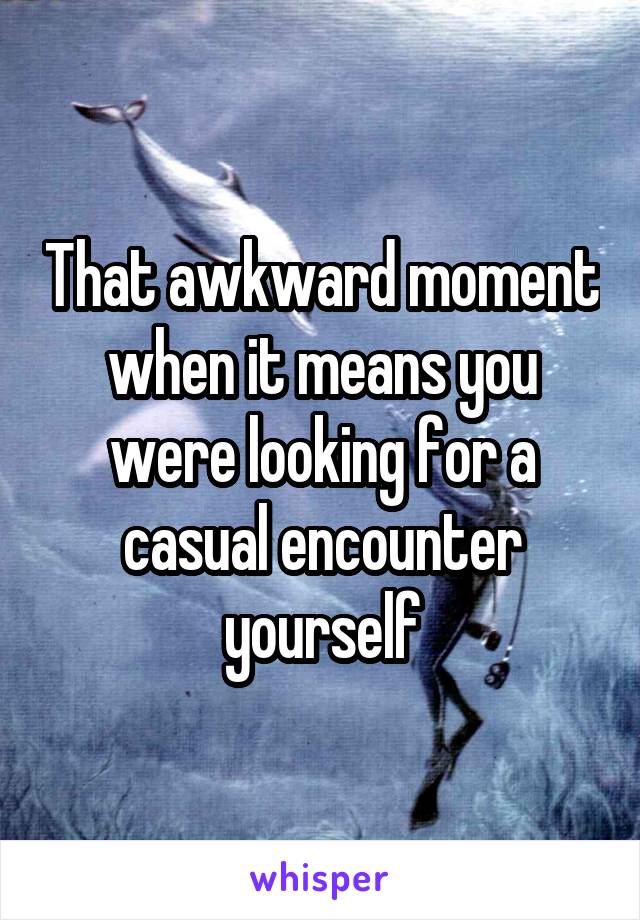 That awkward moment when it means you were looking for a casual encounter yourself