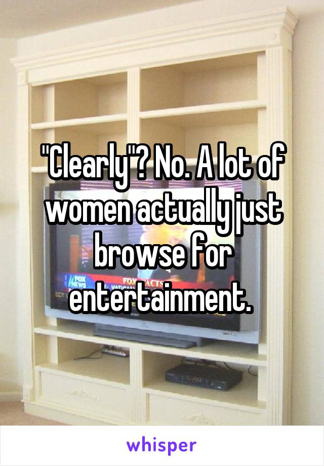 "Clearly"? No. A lot of women actually just browse for entertainment. 