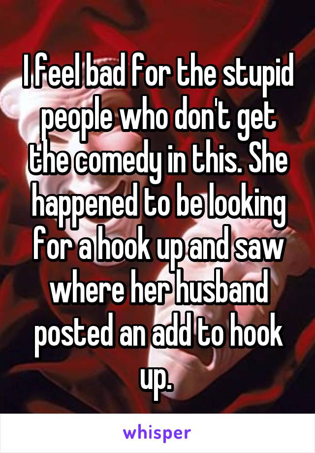 I feel bad for the stupid people who don't get the comedy in this. She happened to be looking for a hook up and saw where her husband posted an add to hook up. 