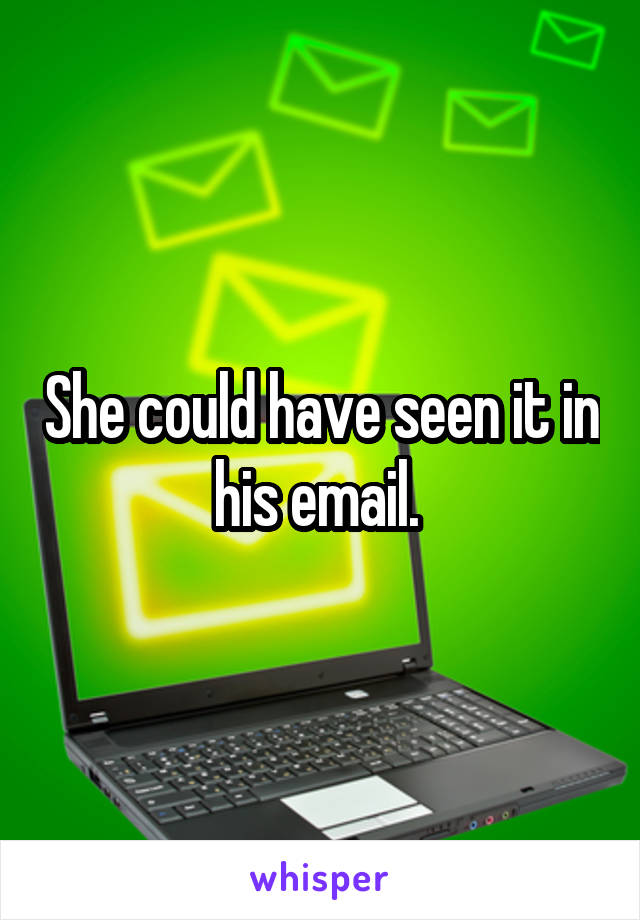 She could have seen it in his email. 