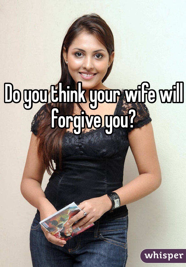 Do you think your wife will forgive you?