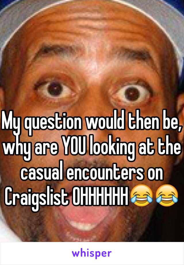 My question would then be, why are YOU looking at the casual encounters on Craigslist OHHHHHH😂😂