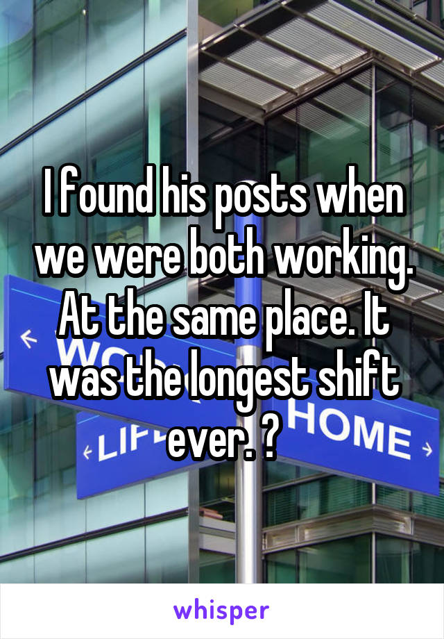 I found his posts when we were both working. At the same place. It was the longest shift ever. 😒