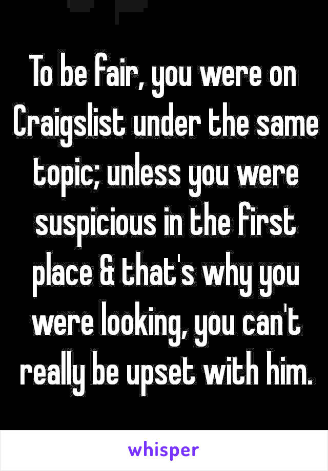 To be fair, you were on Craigslist under the same topic; unless you were suspicious in the first place & that's why you were looking, you can't really be upset with him.